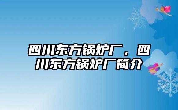 四川東方鍋爐廠，四川東方鍋爐廠簡(jiǎn)介