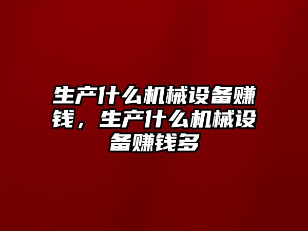 生產什么機械設備賺錢，生產什么機械設備賺錢多