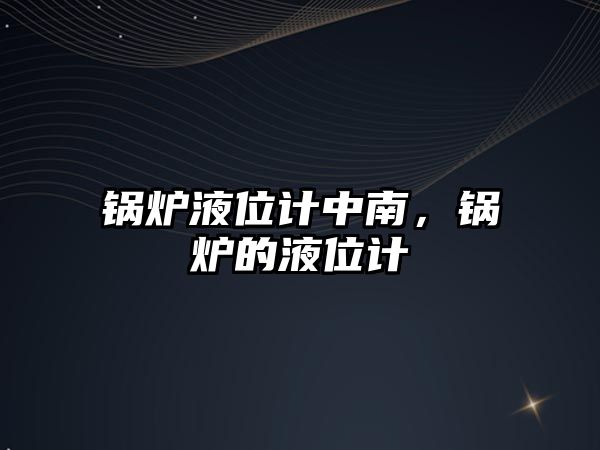 鍋爐液位計中南，鍋爐的液位計