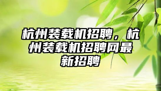 杭州裝載機招聘，杭州裝載機招聘網(wǎng)最新招聘