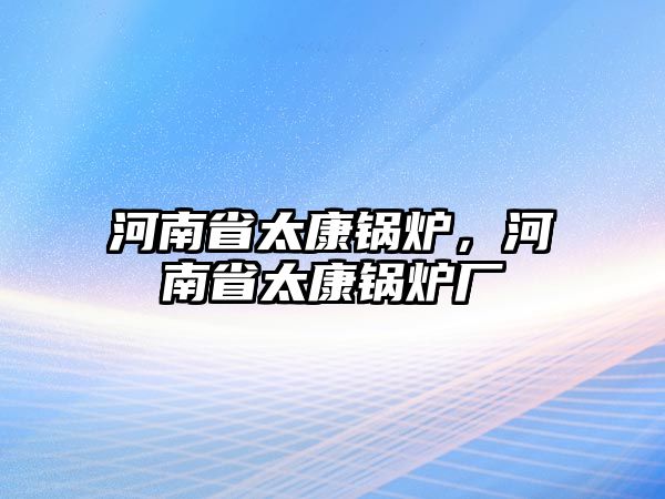 河南省太康鍋爐，河南省太康鍋爐廠