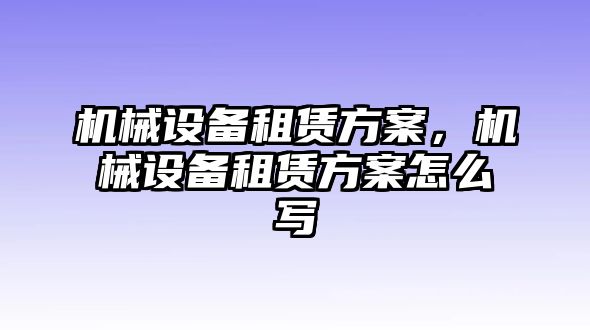 機(jī)械設(shè)備租賃方案，機(jī)械設(shè)備租賃方案怎么寫(xiě)