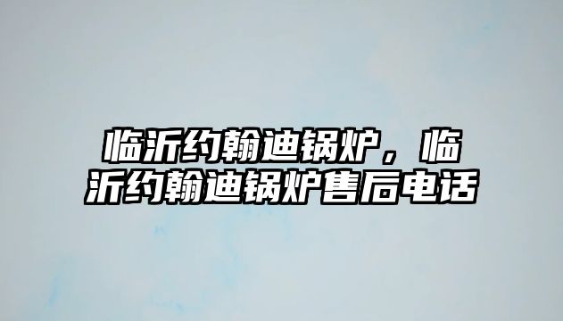 臨沂約翰迪鍋爐，臨沂約翰迪鍋爐售后電話