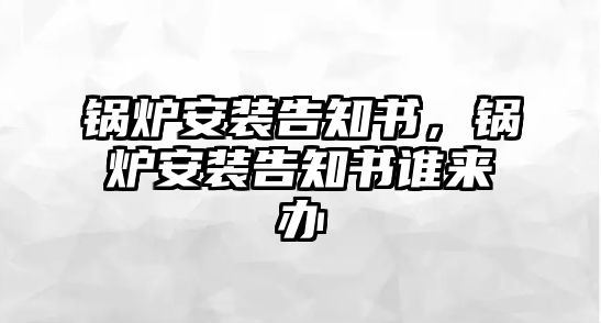 鍋爐安裝告知書，鍋爐安裝告知書誰來辦