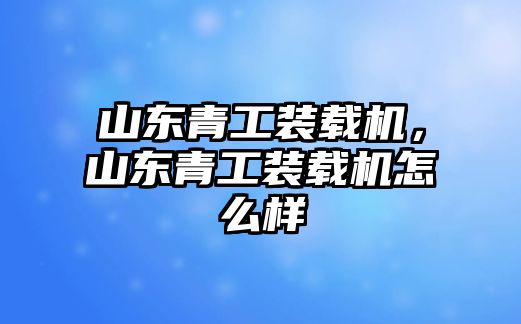 山東青工裝載機，山東青工裝載機怎么樣