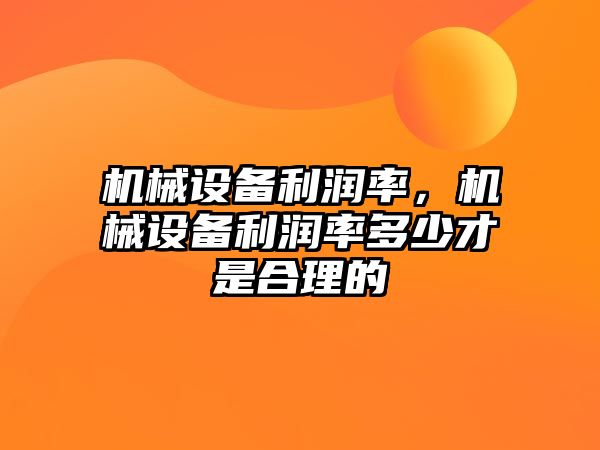 機械設(shè)備利潤率，機械設(shè)備利潤率多少才是合理的