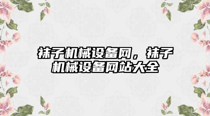 襪子機械設備網(wǎng)，襪子機械設備網(wǎng)站大全