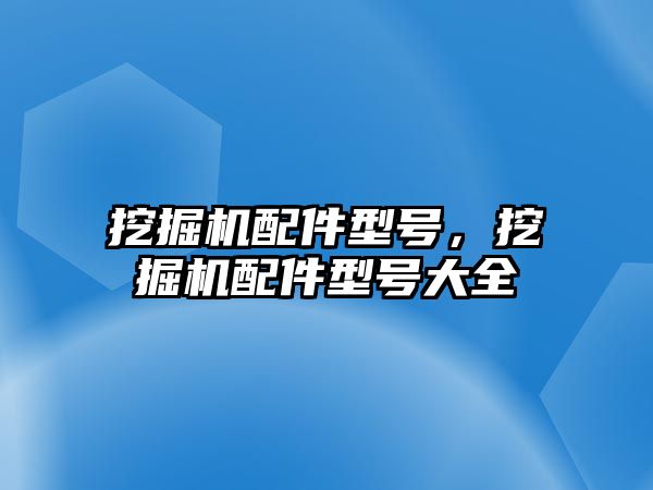 挖掘機配件型號，挖掘機配件型號大全