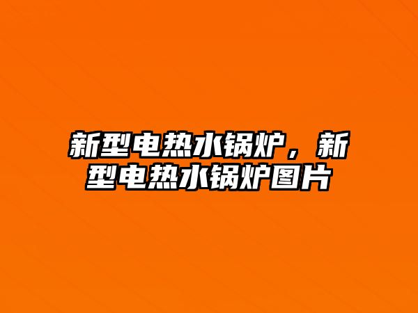 新型電熱水鍋爐，新型電熱水鍋爐圖片