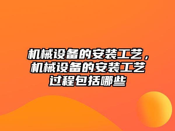 機械設(shè)備的安裝工藝，機械設(shè)備的安裝工藝過程包括哪些