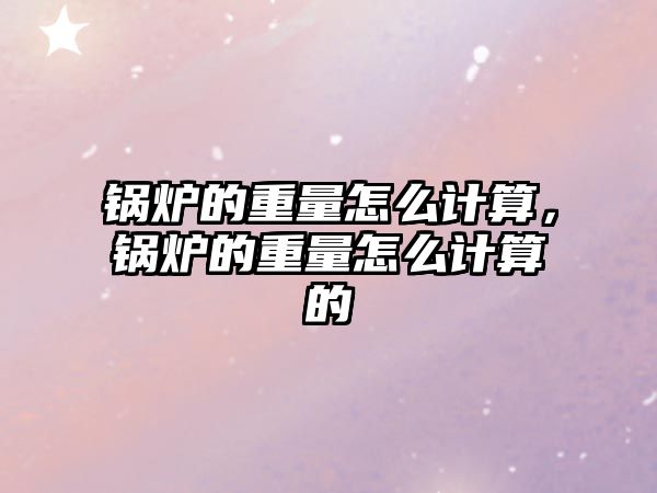 鍋爐的重量怎么計算，鍋爐的重量怎么計算的