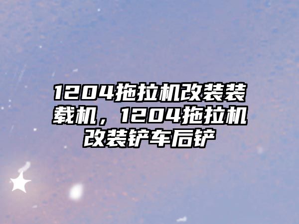 1204拖拉機改裝裝載機，1204拖拉機改裝鏟車后鏟