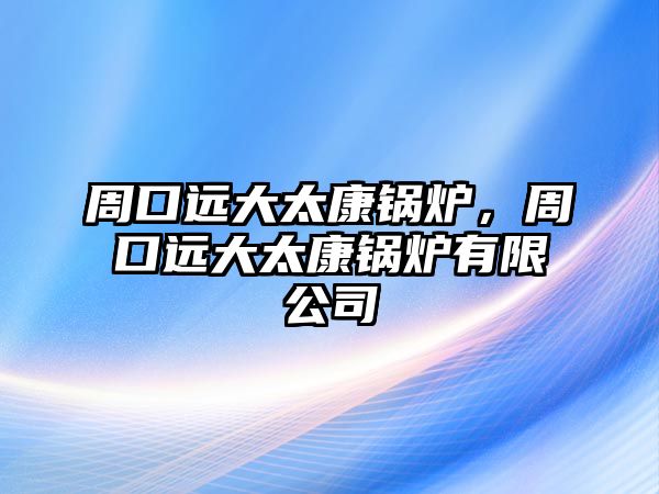 周口遠(yuǎn)大太康鍋爐，周口遠(yuǎn)大太康鍋爐有限公司