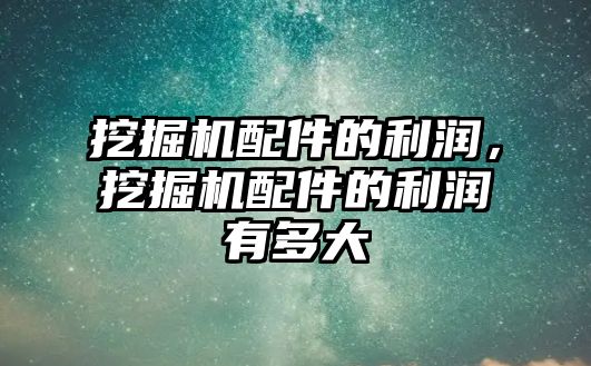 挖掘機配件的利潤，挖掘機配件的利潤有多大