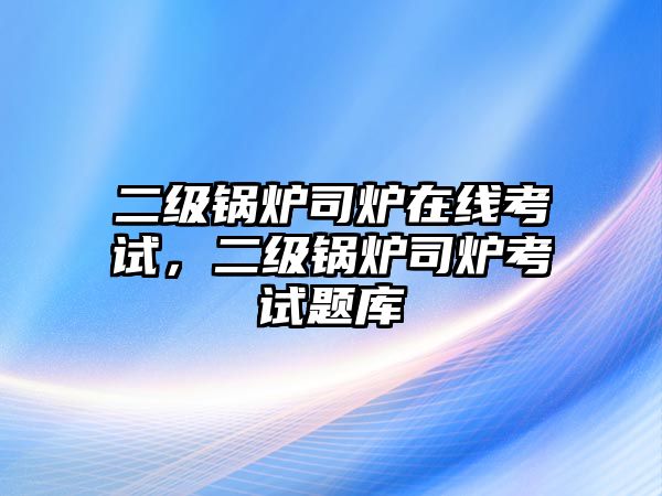 二級鍋爐司爐在線考試，二級鍋爐司爐考試題庫