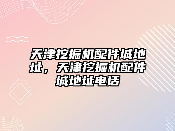 天津挖掘機配件城地址，天津挖掘機配件城地址電話