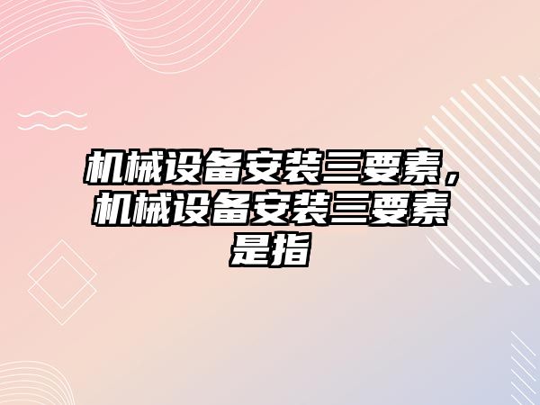 機械設(shè)備安裝三要素，機械設(shè)備安裝三要素是指