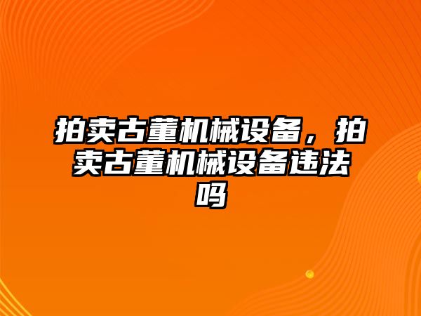 拍賣古董機械設備，拍賣古董機械設備違法嗎