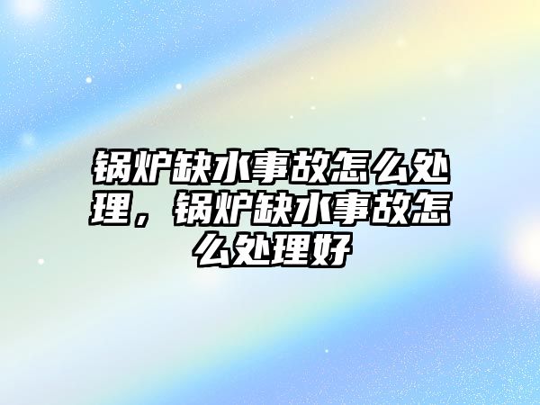 鍋爐缺水事故怎么處理，鍋爐缺水事故怎么處理好