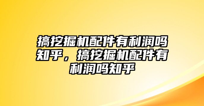 搞挖掘機(jī)配件有利潤嗎知乎，搞挖掘機(jī)配件有利潤嗎知乎