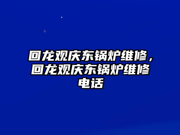 回龍觀慶東鍋爐維修，回龍觀慶東鍋爐維修電話