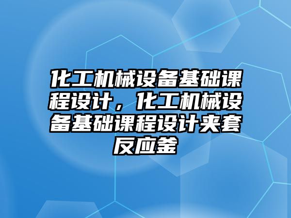 化工機械設(shè)備基礎(chǔ)課程設(shè)計，化工機械設(shè)備基礎(chǔ)課程設(shè)計夾套反應(yīng)釜