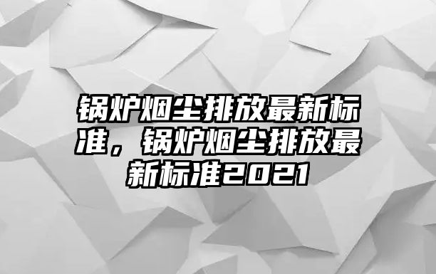 鍋爐煙塵排放最新標準，鍋爐煙塵排放最新標準2021