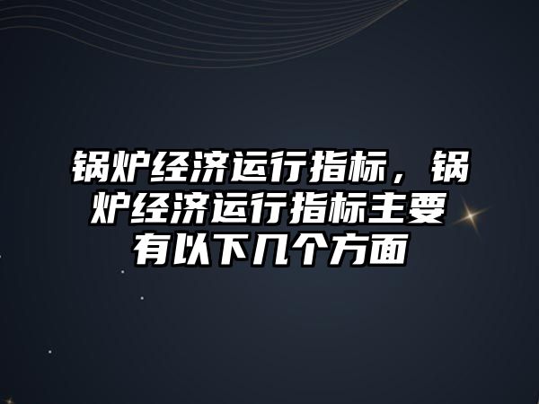 鍋爐經(jīng)濟運行指標，鍋爐經(jīng)濟運行指標主要有以下幾個方面