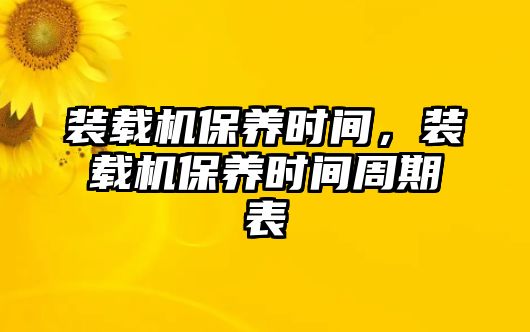 裝載機保養(yǎng)時間，裝載機保養(yǎng)時間周期表