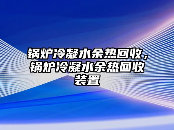 鍋爐冷凝水余熱回收，鍋爐冷凝水余熱回收裝置