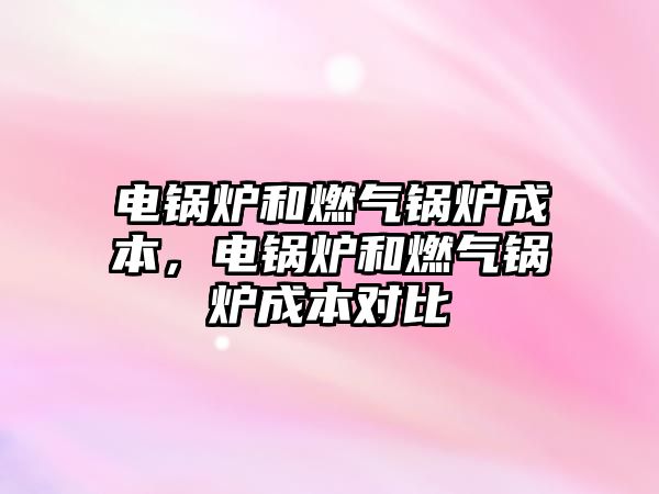 電鍋爐和燃?xì)忮仩t成本，電鍋爐和燃?xì)忮仩t成本對比