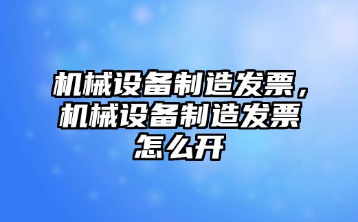 機(jī)械設(shè)備制造發(fā)票，機(jī)械設(shè)備制造發(fā)票怎么開