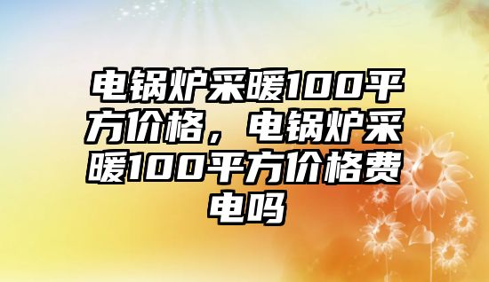 電鍋爐采暖100平方價格，電鍋爐采暖100平方價格費(fèi)電嗎