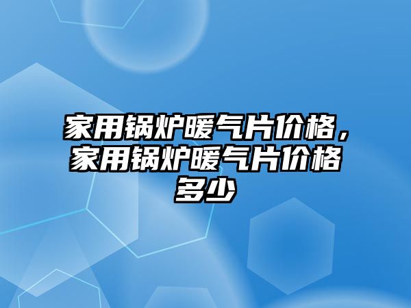 家用鍋爐暖氣片價格，家用鍋爐暖氣片價格多少