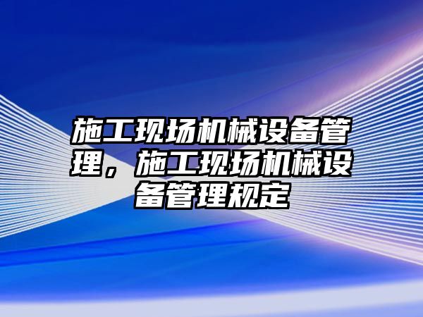 施工現(xiàn)場機(jī)械設(shè)備管理，施工現(xiàn)場機(jī)械設(shè)備管理規(guī)定