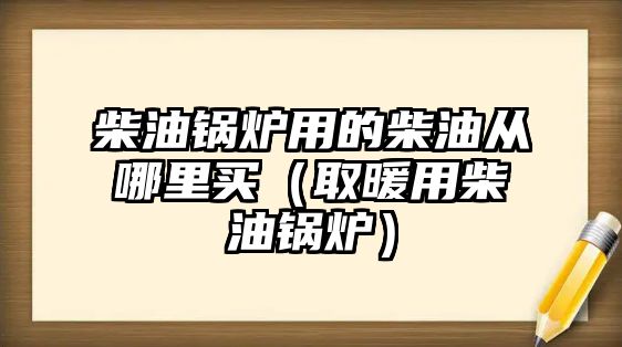 柴油鍋爐用的柴油從哪里買（取暖用柴油鍋爐）