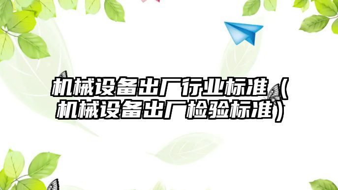 機械設(shè)備出廠行業(yè)標準（機械設(shè)備出廠檢驗標準）