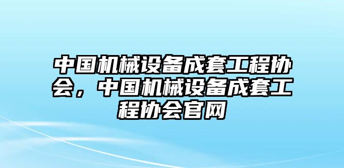 中國機械設(shè)備成套工程協(xié)會，中國機械設(shè)備成套工程協(xié)會官網(wǎng)