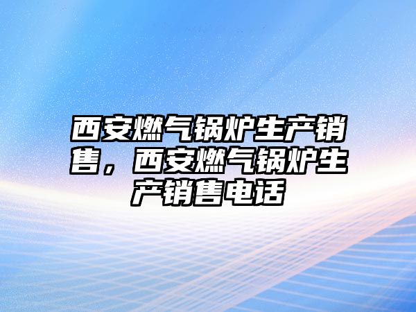 西安燃氣鍋爐生產銷售，西安燃氣鍋爐生產銷售電話