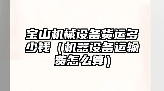 寶山機械設備貨運多少錢（機器設備運輸費怎么算）