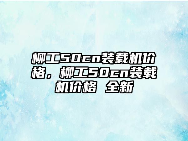 柳工50cn裝載機價格，柳工50cn裝載機價格 全新