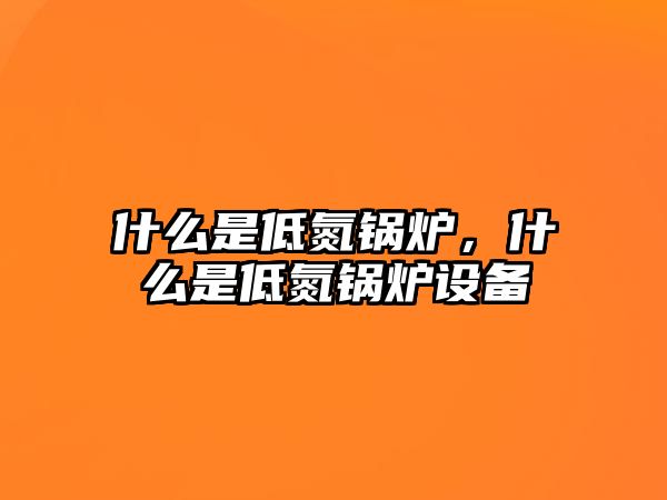 什么是低氮鍋爐，什么是低氮鍋爐設(shè)備