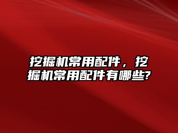 挖掘機常用配件，挖掘機常用配件有哪些?