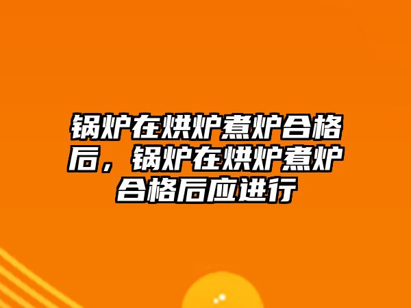 鍋爐在烘爐煮爐合格后，鍋爐在烘爐煮爐合格后應(yīng)進行