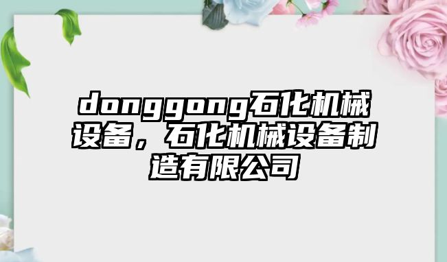 donggong石化機(jī)械設(shè)備，石化機(jī)械設(shè)備制造有限公司