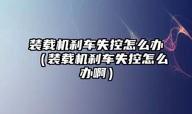 裝載機(jī)剎車(chē)失控怎么辦（裝載機(jī)剎車(chē)失控怎么辦?。?/>	
								</i>
								<p class=