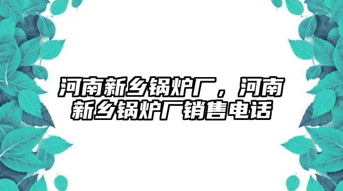 河南新鄉(xiāng)鍋爐廠，河南新鄉(xiāng)鍋爐廠銷售電話