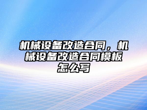 機(jī)械設(shè)備改造合同，機(jī)械設(shè)備改造合同模板怎么寫