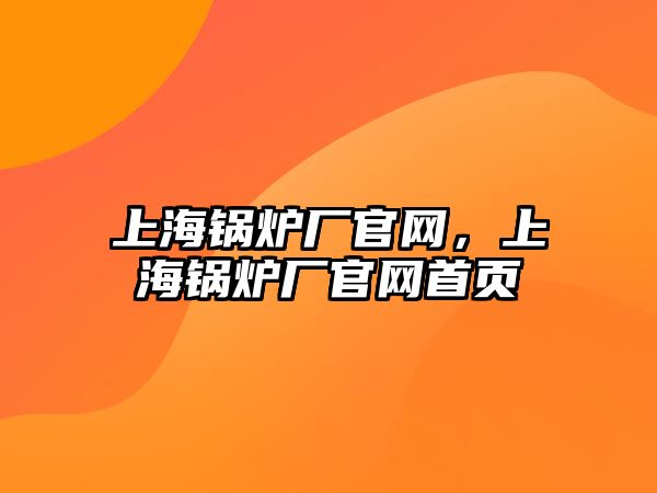 上海鍋爐廠官網(wǎng)，上海鍋爐廠官網(wǎng)首頁(yè)