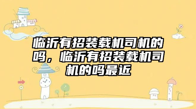 臨沂有招裝載機(jī)司機(jī)的嗎，臨沂有招裝載機(jī)司機(jī)的嗎最近